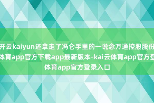 开云kaiyun还拿走了冯仑手里的一说念万通控股股份-kai云体育app官方下载app最新版本-kai云体育app官方登录入口
