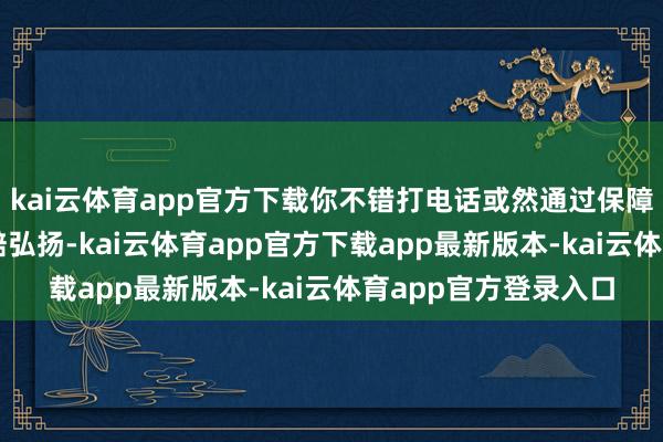 kai云体育app官方下载你不错打电话或然通过保障公司的APP稽查理赔弘扬-kai云体育app官方下载app最新版本-kai云体育app官方登录入口