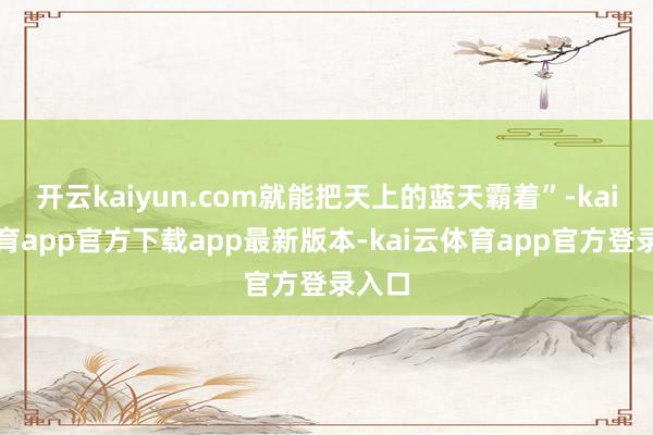 开云kaiyun.com就能把天上的蓝天霸着”-kai云体育app官方下载app最新版本-kai云体育app官方登录入口