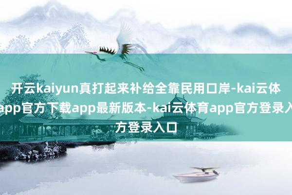 开云kaiyun真打起来补给全靠民用口岸-kai云体育app官方下载app最新版本-kai云体育app官方登录入口