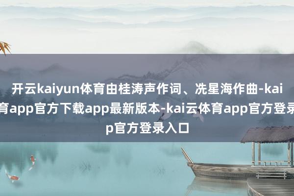 开云kaiyun体育由桂涛声作词、冼星海作曲-kai云体育app官方下载app最新版本-kai云体育app官方登录入口