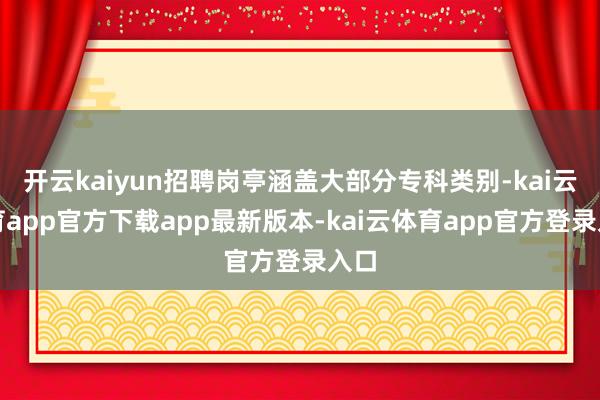 开云kaiyun招聘岗亭涵盖大部分专科类别-kai云体育app官方下载app最新版本-kai云体育app官方登录入口