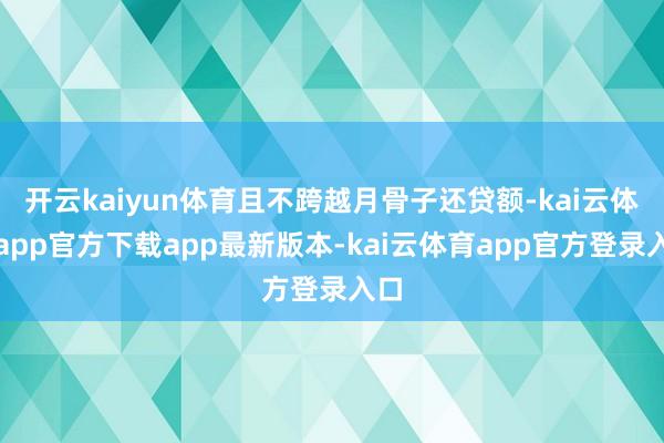 开云kaiyun体育且不跨越月骨子还贷额-kai云体育app官方下载app最新版本-kai云体育app官方登录入口