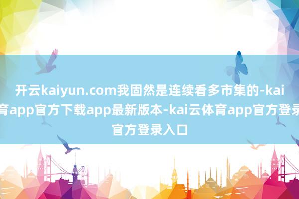 开云kaiyun.com我固然是连续看多市集的-kai云体育app官方下载app最新版本-kai云体育app官方登录入口