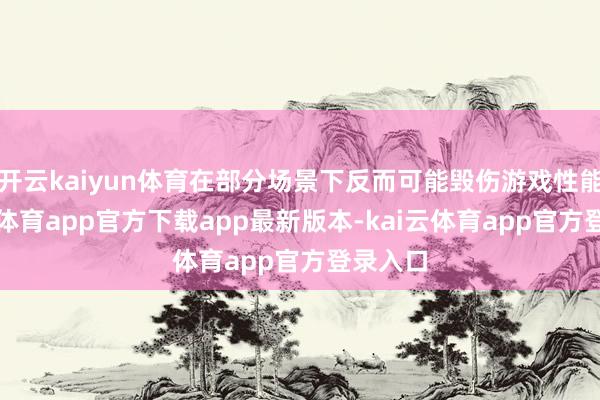 开云kaiyun体育在部分场景下反而可能毁伤游戏性能-kai云体育app官方下载app最新版本-kai云体育app官方登录入口
