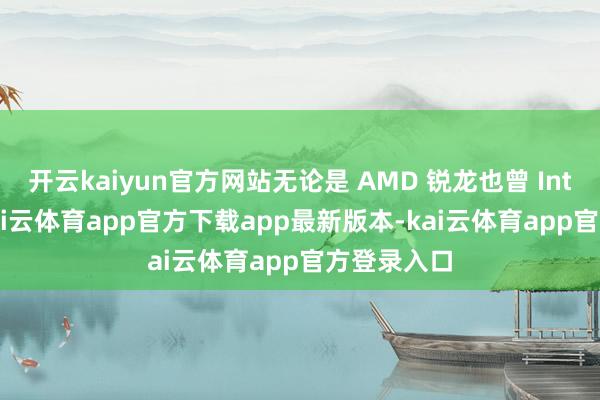 开云kaiyun官方网站无论是 AMD 锐龙也曾 Intel 酷睿-kai云体育app官方下载app最新版本-kai云体育app官方登录入口