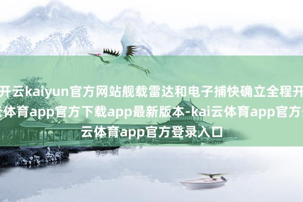 开云kaiyun官方网站舰载雷达和电子捕快确立全程开启-kai云体育app官方下载app最新版本-kai云体育app官方登录入口