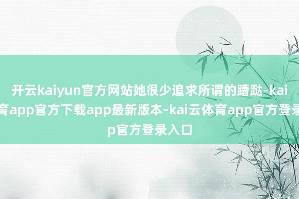 开云kaiyun官方网站她很少追求所谓的蹧跶-kai云体育app官方下载app最新版本-kai云体育app官方登录入口