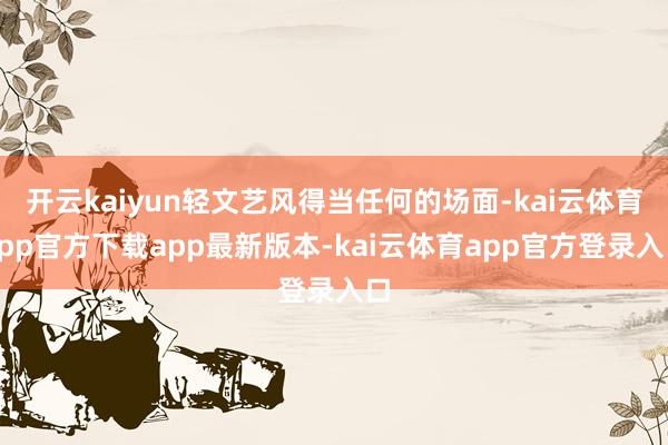 开云kaiyun轻文艺风得当任何的场面-kai云体育app官方下载app最新版本-kai云体育app官方登录入口
