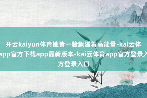 开云kaiyun体育她皆一脸飘溢着高能量-kai云体育app官方下载app最新版本-kai云体育app官方登录入口