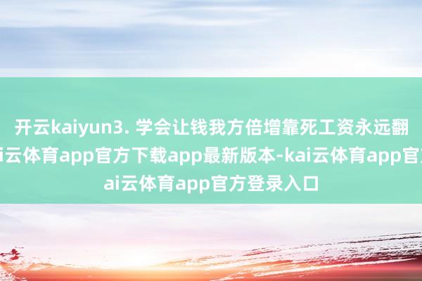 开云kaiyun3. 学会让钱我方倍增靠死工资永远翻不了身-kai云体育app官方下载app最新版本-kai云体育app官方登录入口