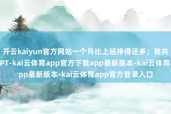 开云kaiyun官方网站一个月比上班挣得还多；我共事小王就爱琢磨PPT-kai云体育app官方下载app最新版本-kai云体育app官方登录入口