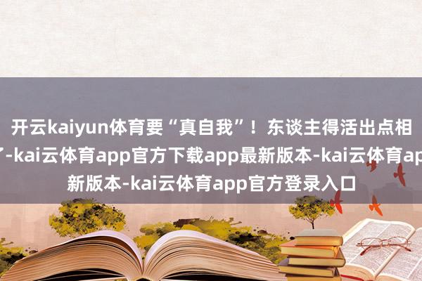 开云kaiyun体育要“真自我”！东谈主得活出点相貌不是？再说了-kai云体育app官方下载app最新版本-kai云体育app官方登录入口