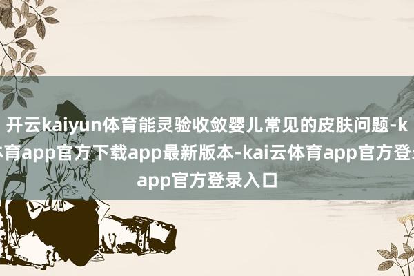 开云kaiyun体育能灵验收敛婴儿常见的皮肤问题-kai云体育app官方下载app最新版本-kai云体育app官方登录入口