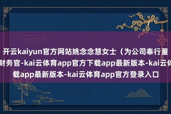 开云kaiyun官方网站姚念念慧女士(为公司奉行董事)已获委任为首席财务官-kai云体育app官方下载app最新版本-kai云体育app官方登录入口