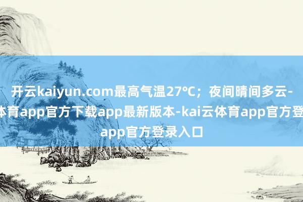开云kaiyun.com最高气温27℃；夜间晴间多云-kai云体育app官方下载app最新版本-kai云体育app官方登录入口