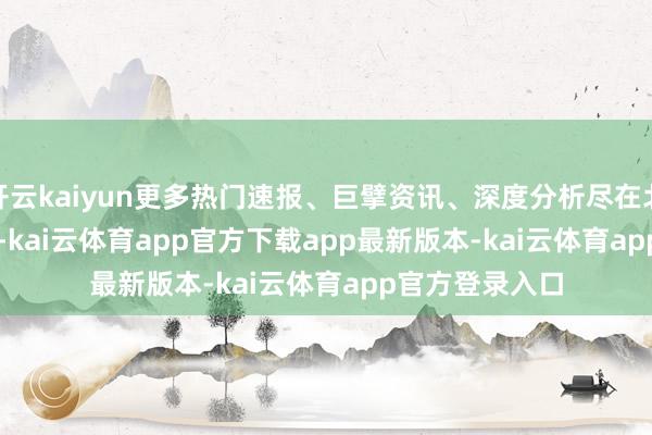 开云kaiyun更多热门速报、巨擘资讯、深度分析尽在北京日报App    -kai云体育app官方下载app最新版本-kai云体育app官方登录入口