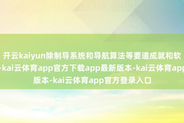 开云kaiyun除制导系统和导航算法等要道成就和软件自行劝诱外-kai云体育app官方下载app最新版本-kai云体育app官方登录入口