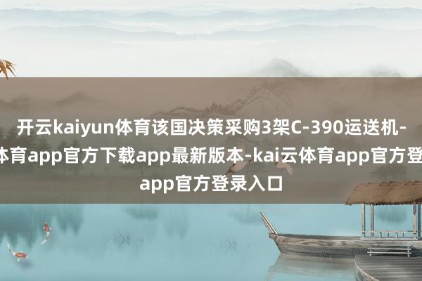 开云kaiyun体育该国决策采购3架C-390运送机-kai云体育app官方下载app最新版本-kai云体育app官方登录入口