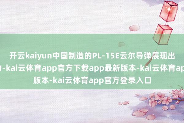 开云kaiyun中国制造的PL-15E云尔导弹展现出惊东说念主威力-kai云体育app官方下载app最新版本-kai云体育app官方登录入口
