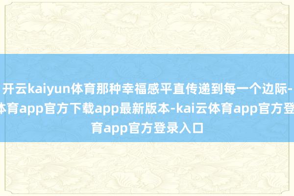 开云kaiyun体育那种幸福感平直传递到每一个边际-kai云体育app官方下载app最新版本-kai云体育app官方登录入口