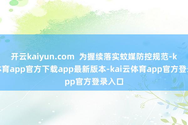 开云kaiyun.com  为握续落实蚊媒防控规范-kai云体育app官方下载app最新版本-kai云体育app官方登录入口