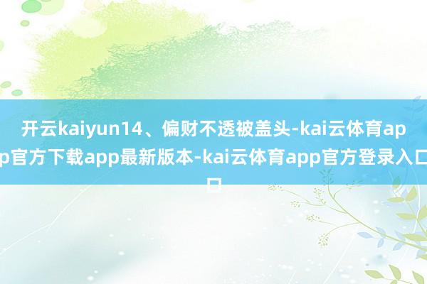 开云kaiyun14、偏财不透被盖头-kai云体育app官方下载app最新版本-kai云体育app官方登录入口