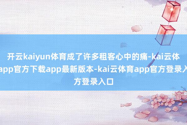 开云kaiyun体育成了许多租客心中的痛-kai云体育app官方下载app最新版本-kai云体育app官方登录入口