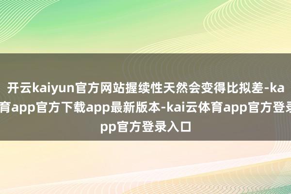 开云kaiyun官方网站握续性天然会变得比拟差-kai云体育app官方下载app最新版本-kai云体育app官方登录入口