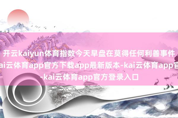 开云kaiyun体育指数今天早盘在莫得任何利善事件的加捏下-kai云体育app官方下载app最新版本-kai云体育app官方登录入口