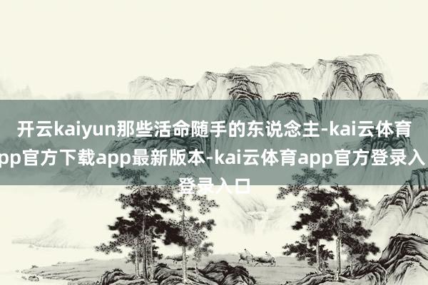 开云kaiyun那些活命随手的东说念主-kai云体育app官方下载app最新版本-kai云体育app官方登录入口