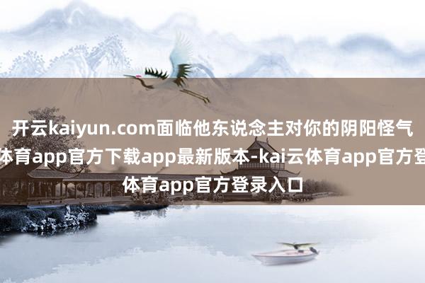 开云kaiyun.com面临他东说念主对你的阴阳怪气-kai云体育app官方下载app最新版本-kai云体育app官方登录入口