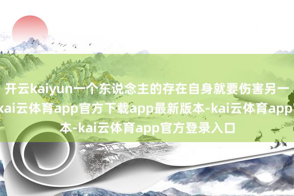 开云kaiyun一个东说念主的存在自身就要伤害另一个东说念主-kai云体育app官方下载app最新版本-kai云体育app官方登录入口