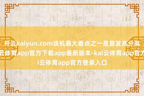 开云kaiyun.com该机最大看点之一是首发高分高刷屏-kai云体育app官方下载app最新版本-kai云体育app官方登录入口