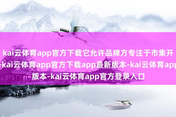 kai云体育app官方下载它允许品牌方专注于市集开拓和售后干事-kai云体育app官方下载app最新版本-kai云体育app官方登录入口
