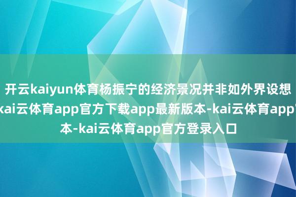 开云kaiyun体育杨振宁的经济景况并非如外界设想的那样饱和-kai云体育app官方下载app最新版本-kai云体育app官方登录入口