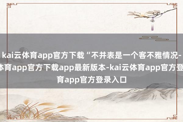 kai云体育app官方下载“不并表是一个客不雅情况-kai云体育app官方下载app最新版本-kai云体育app官方登录入口