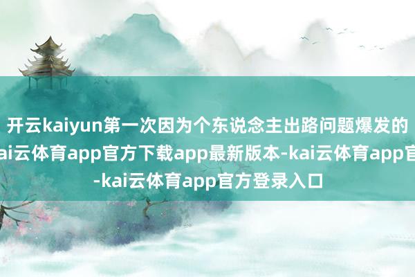 开云kaiyun第一次因为个东说念主出路问题爆发的利害争吵-kai云体育app官方下载app最新版本-kai云体育app官方登录入口