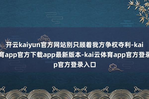 开云kaiyun官方网站别只顾着我方争权夺利-kai云体育app官方下载app最新版本-kai云体育app官方登录入口