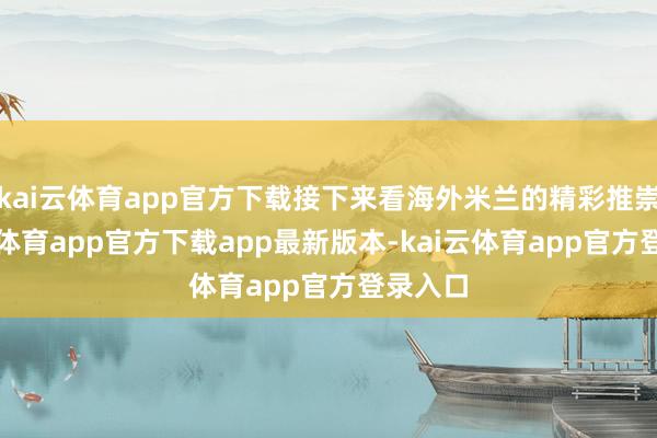 kai云体育app官方下载接下来看海外米兰的精彩推崇-kai云体育app官方下载app最新版本-kai云体育app官方登录入口