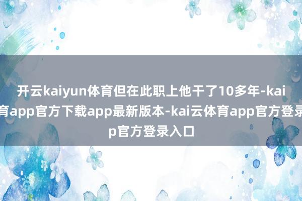 开云kaiyun体育但在此职上他干了10多年-kai云体育app官方下载app最新版本-kai云体育app官方登录入口