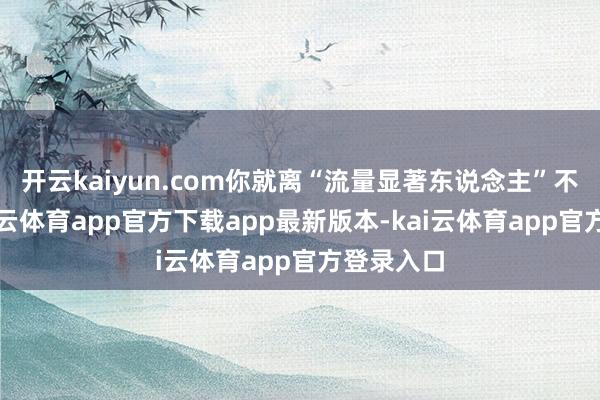 开云kaiyun.com你就离“流量显著东说念主”不远了-kai云体育app官方下载app最新版本-kai云体育app官方登录入口