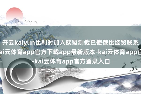 开云kaiyun比利时加入欧盟制裁已使俄比经贸联系遇到重创-kai云体育app官方下载app最新版本-kai云体育app官方登录入口