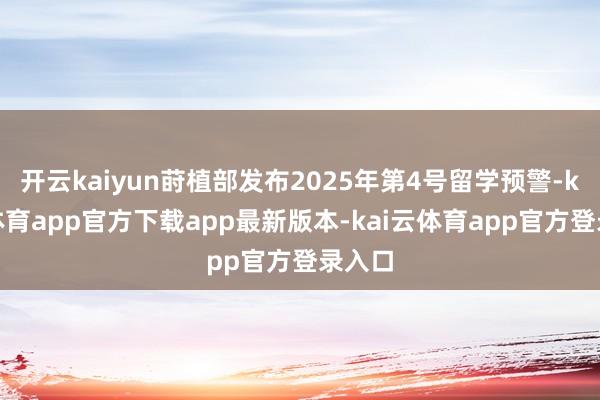 开云kaiyun莳植部发布2025年第4号留学预警-kai云体育app官方下载app最新版本-kai云体育app官方登录入口