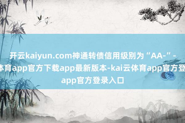 开云kaiyun.com神通转债信用级别为“AA-”-kai云体育app官方下载app最新版本-kai云体育app官方登录入口