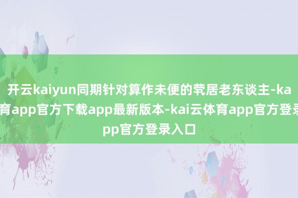 开云kaiyun同期针对算作未便的茕居老东谈主-kai云体育app官方下载app最新版本-kai云体育app官方登录入口
