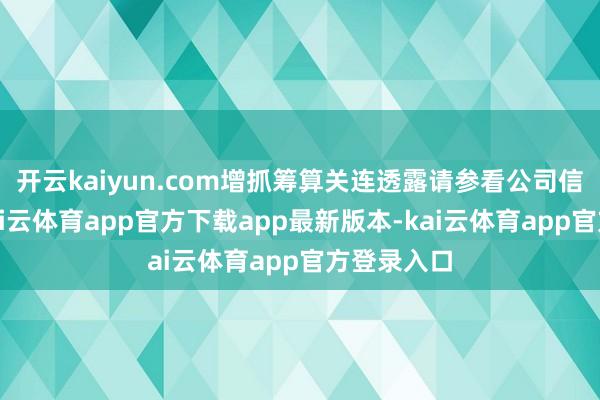 开云kaiyun.com增抓筹算关连透露请参看公司信息表示-kai云体育app官方下载app最新版本-kai云体育app官方登录入口