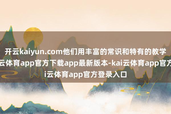 开云kaiyun.com他们用丰富的常识和特有的教学秩序-kai云体育app官方下载app最新版本-kai云体育app官方登录入口
