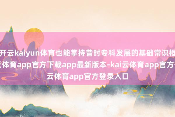开云kaiyun体育也能掌持昔时专科发展的基础常识框架-kai云体育app官方下载app最新版本-kai云体育app官方登录入口