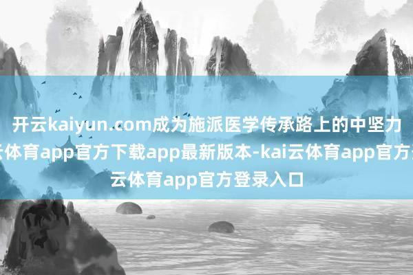 开云kaiyun.com成为施派医学传承路上的中坚力量-kai云体育app官方下载app最新版本-kai云体育app官方登录入口